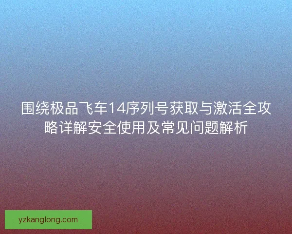 围绕极品飞车14序列号获取与激活全攻略详解安全使用及常见问题解析 围绕极品飞车14序列号获取与激活全攻略详解安全使用及常见问题解析