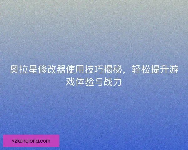 奥拉星修改器使用技巧揭秘，轻松提升游戏体验与战力