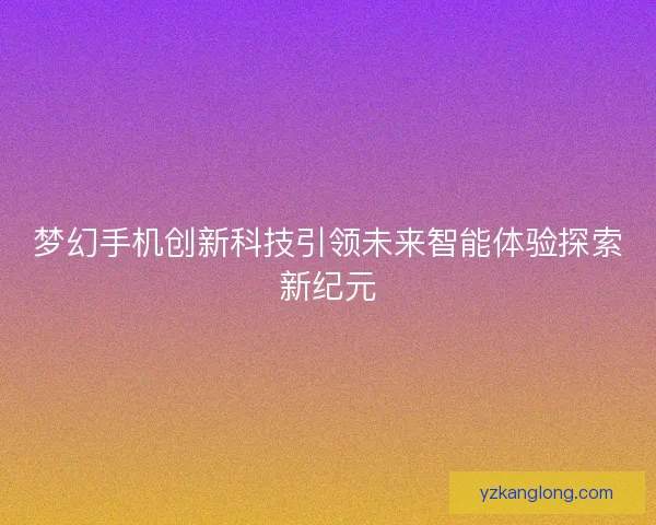 梦幻手机创新科技引领未来智能体验探索新纪元