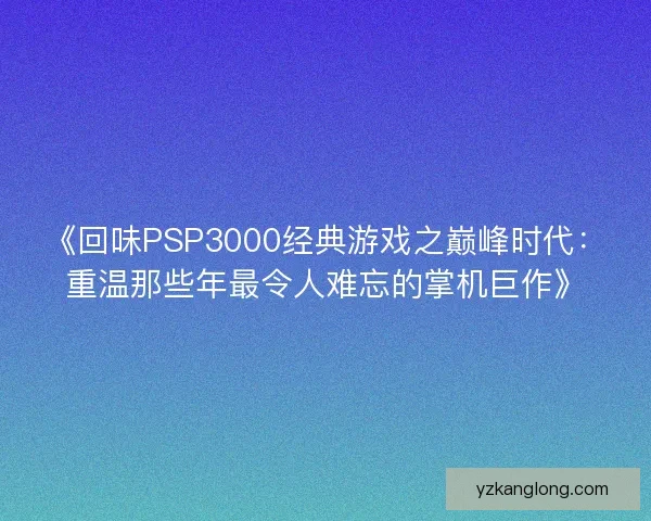 《回味PSP3000经典游戏之巅峰时代：重温那些年最令人难忘的掌机巨作》