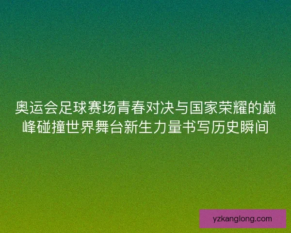 奥运会足球赛场青春对决与国家荣耀的巅峰碰撞世界舞台新生力量书写历史瞬间