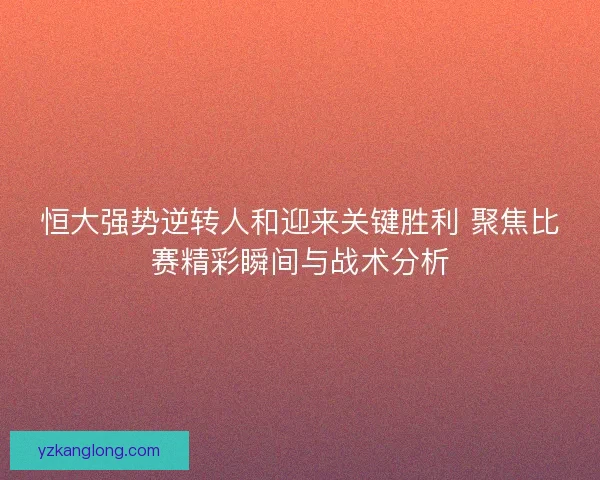 恒大强势逆转人和迎来关键胜利 聚焦比赛精彩瞬间与战术分析