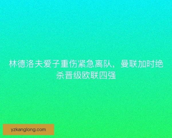 林德洛夫爱子重伤紧急离队，曼联加时绝杀晋级欧联四强