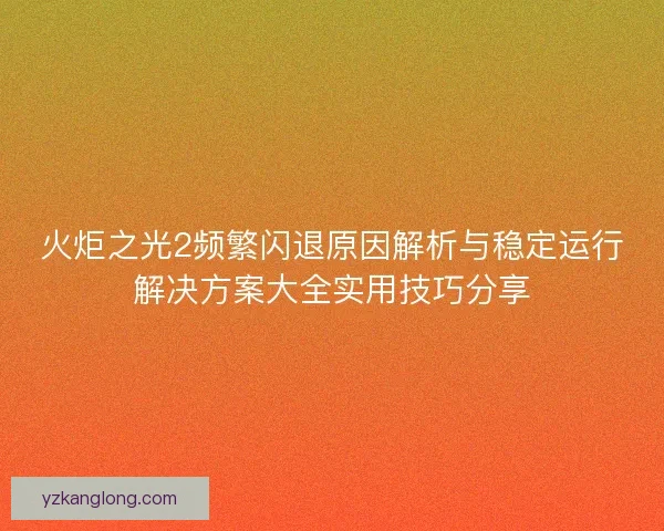 火炬之光2频繁闪退原因解析与稳定运行解决方案大全实用技巧分享 火炬之光2频繁闪退原因解析与稳定运行解决方案大全实用技巧分享