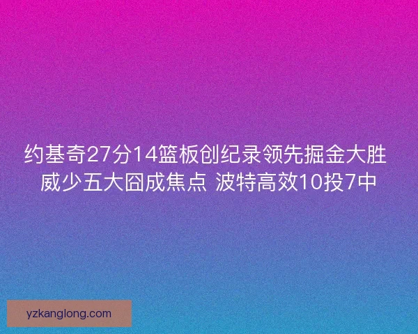 约基奇27分14篮板创纪录领先掘金大胜 威少五大囧成焦点 波特高效10投7中 约基奇27分14篮板创纪录领先掘金大胜 威少五大囧成焦点 波特高效10投7中