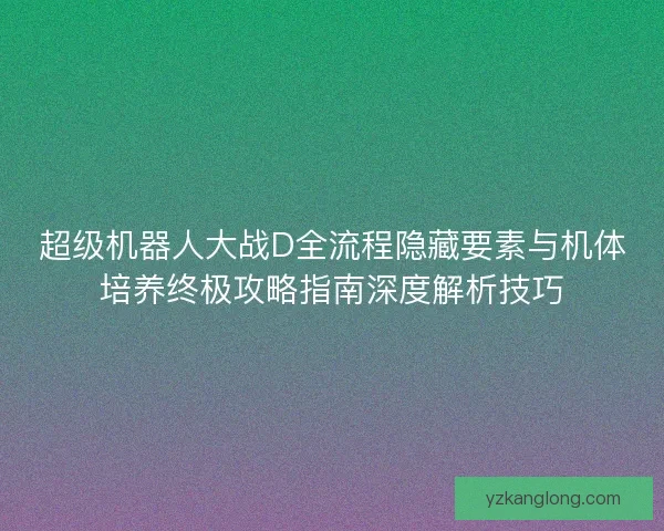 超级机器人大战D全流程隐藏要素与机体培养终极攻略指南深度解析技巧 超级机器人大战D全流程隐藏要素与机体培养终极攻略指南深度解析技巧