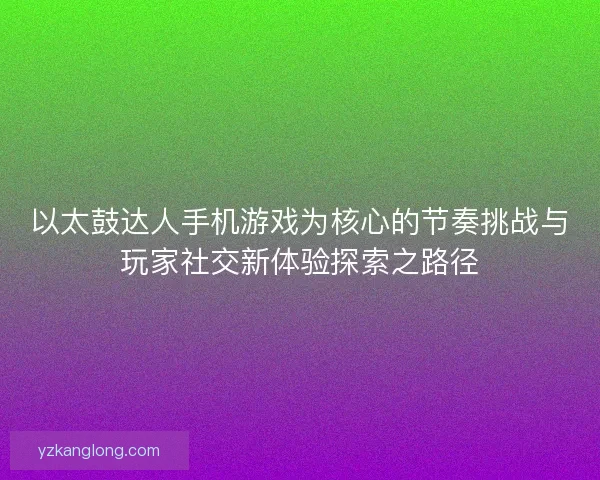 以太鼓达人手机游戏为核心的节奏挑战与玩家社交新体验探索之路径 以太鼓达人手机游戏为核心的节奏挑战与玩家社交新体验探索之路径