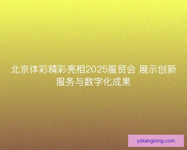 北京体彩精彩亮相2025服贸会 展示创新服务与数字化成果 北京体彩精彩亮相2025服贸会 展示创新服务与数字化成果