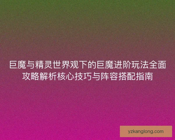 巨魔与精灵世界观下的巨魔进阶玩法全面攻略解析核心技巧与阵容搭配指南
