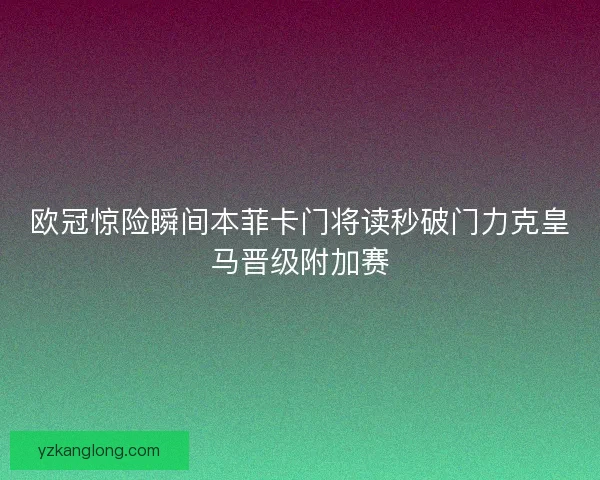 欧冠惊险瞬间本菲卡门将读秒破门力克皇马晋级附加赛 欧冠惊险瞬间本菲卡门将读秒破门力克皇马晋级附加赛