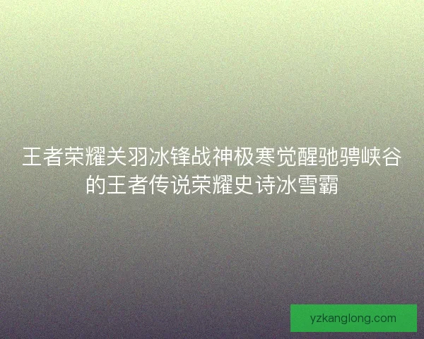 王者荣耀关羽冰锋战神极寒觉醒驰骋峡谷的王者传说荣耀史诗冰雪霸