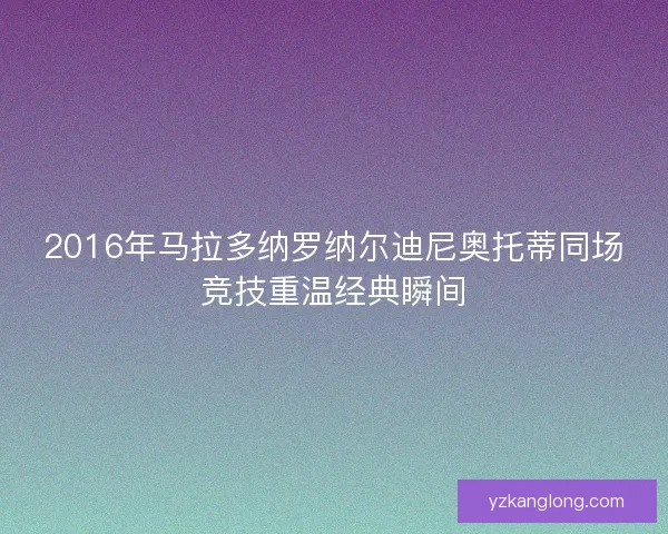 2016年马拉多纳罗纳尔迪尼奥托蒂同场竞技重温经典瞬间