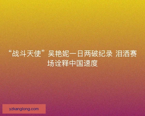 “战斗天使” 吴艳妮一日两破纪录 泪洒赛场诠释中国速度