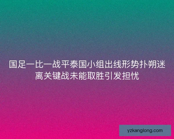 国足一比一战平泰国小组出线形势扑朔迷离关键战未能取胜引发担忧