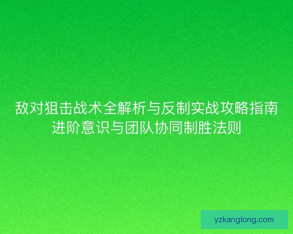 敌对狙击战术全解析与反制实战攻略指南进阶意识与团队协同制胜法则