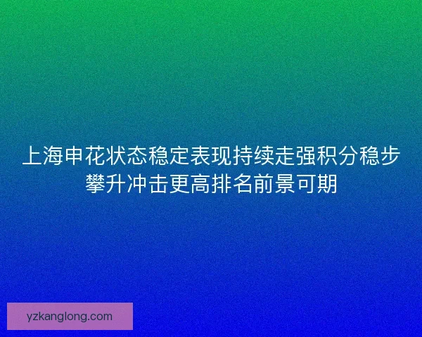 上海申花状态稳定表现持续走强积分稳步攀升冲击更高排名前景可期 上海申花状态稳定表现持续走强积分稳步攀升冲击更高排名前景可期