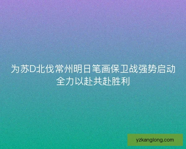 为苏D北伐常州明日笔画保卫战强势启动全力以赴共赴胜利 为苏D北伐常州明日笔画保卫战强势启动全力以赴共赴胜利