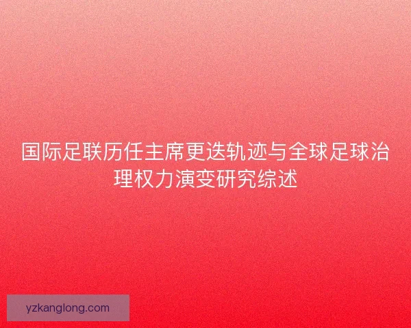 国际足联历任主席更迭轨迹与全球足球治理权力演变研究综述 国际足联历任主席更迭轨迹与全球足球治理权力演变研究综述