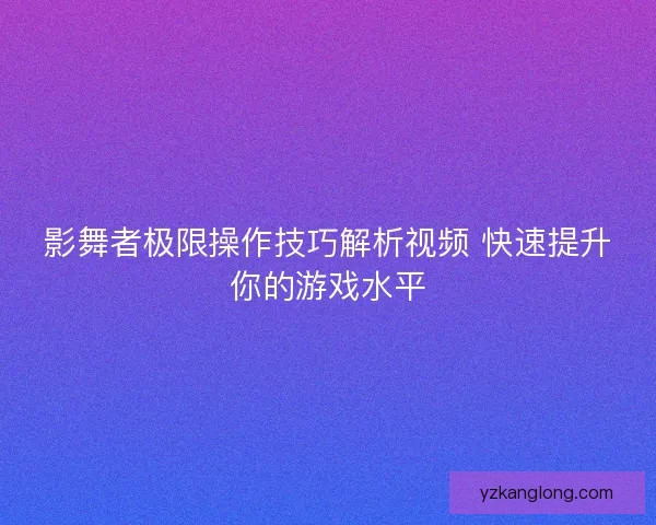 影舞者极限操作技巧解析视频 快速提升你的游戏水平
