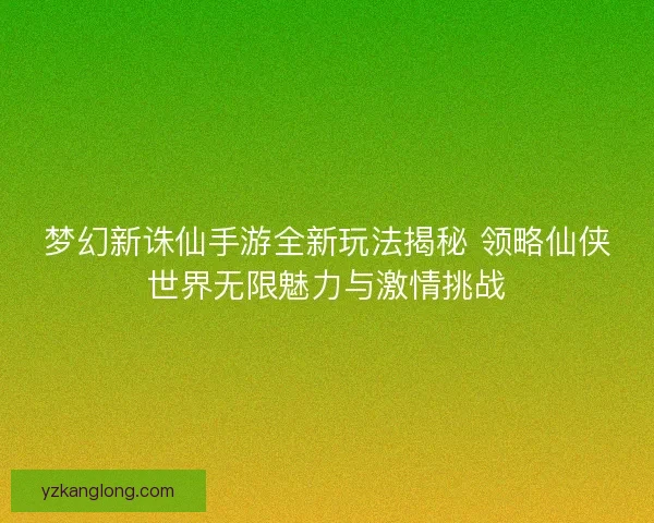 梦幻新诛仙手游全新玩法揭秘 领略仙侠世界无限魅力与激情挑战 梦幻新诛仙手游全新玩法揭秘 领略仙侠世界无限魅力与激情挑战