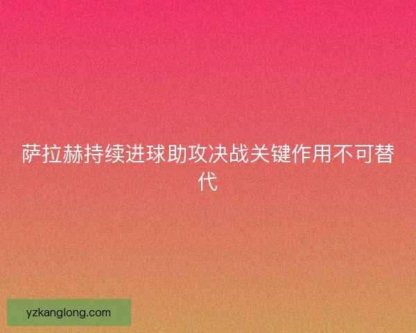 萨拉赫持续进球助攻决战关键作用不可替代