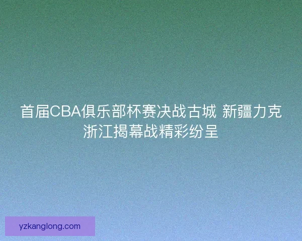 首届CBA俱乐部杯赛决战古城 新疆力克浙江揭幕战精彩纷呈 首届CBA俱乐部杯赛决战古城 新疆力克浙江揭幕战精彩纷呈
