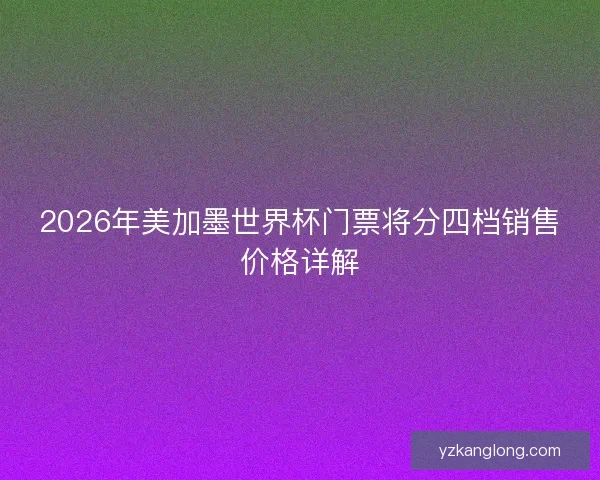 2026年美加墨世界杯门票将分四档销售价格详解