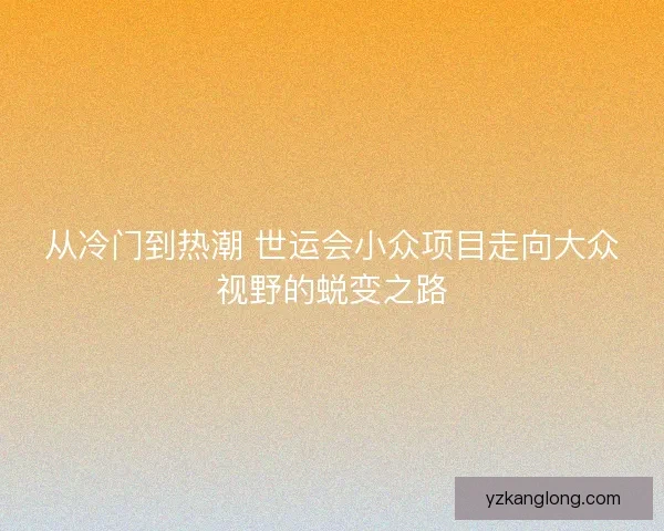 从冷门到热潮 世运会小众项目走向大众视野的蜕变之路