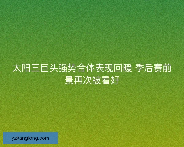 太阳三巨头强势合体表现回暖 季后赛前景再次被看好 太阳三巨头强势合体表现回暖 季后赛前景再次被看好