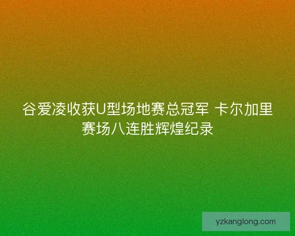 谷爱凌收获U型场地赛总冠军 卡尔加里赛场八连胜辉煌纪录 谷爱凌收获U型场地赛总冠军 卡尔加里赛场八连胜辉煌纪录