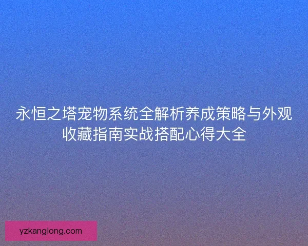 永恒之塔宠物系统全解析养成策略与外观收藏指南实战搭配心得大全