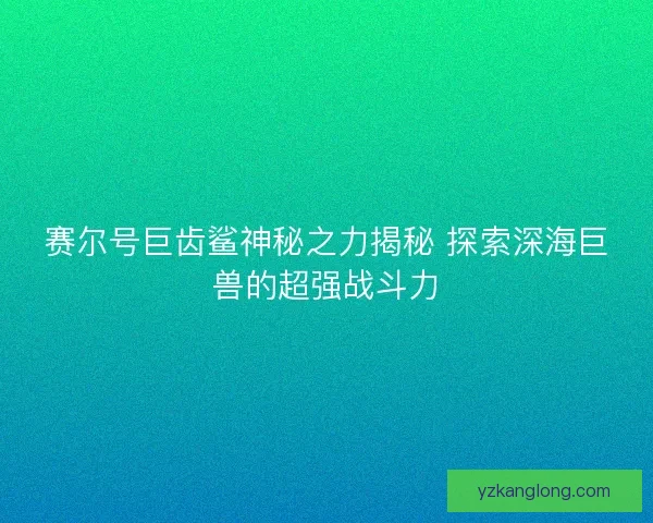 赛尔号巨齿鲨神秘之力揭秘 探索深海巨兽的超强战斗力