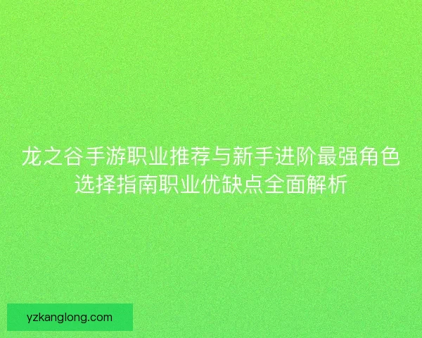 龙之谷手游职业推荐与新手进阶最强角色选择指南职业优缺点全面解析