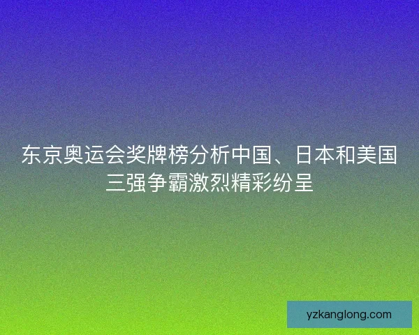 东京奥运会奖牌榜分析中国、日本和美国三强争霸激烈精彩纷呈