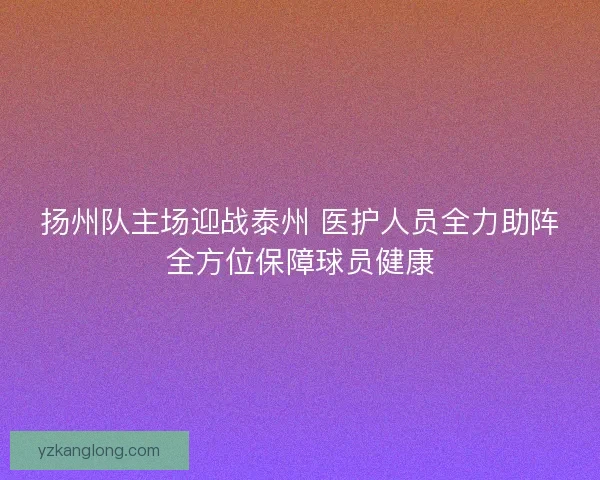 扬州队主场迎战泰州 医护人员全力助阵全方位保障球员健康