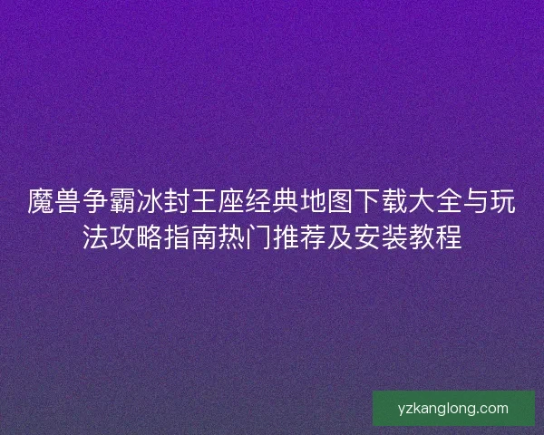 魔兽争霸冰封王座经典地图下载大全与玩法攻略指南热门推荐及安装教程