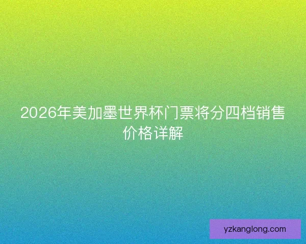 2026年美加墨世界杯门票将分四档销售价格详解