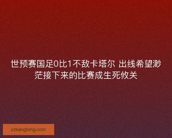世预赛国足0比1不敌卡塔尔 出线希望渺茫接下来的比赛成生死攸关 世预赛国足0比1不敌卡塔尔 出线希望渺茫接下来的比赛成生死攸关