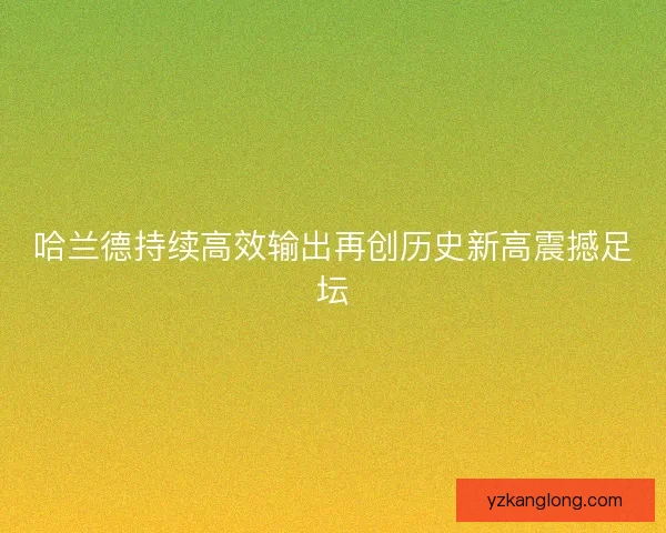 哈兰德持续高效输出再创历史新高震撼足坛 哈兰德持续高效输出再创历史新高震撼足坛
