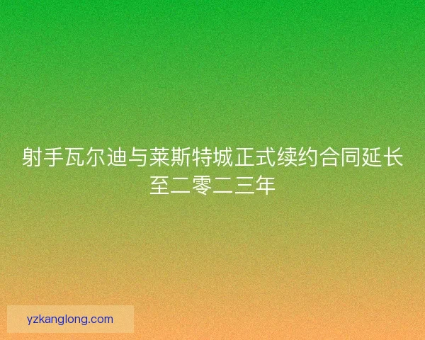 射手瓦尔迪与莱斯特城正式续约合同延长至二零二三年 射手瓦尔迪与莱斯特城正式续约合同延长至二零二三年