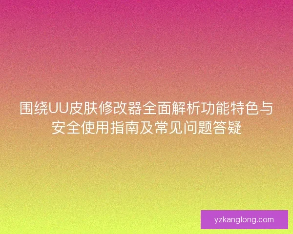 围绕UU皮肤修改器全面解析功能特色与安全使用指南及常见问题答疑 围绕UU皮肤修改器全面解析功能特色与安全使用指南及常见问题答疑